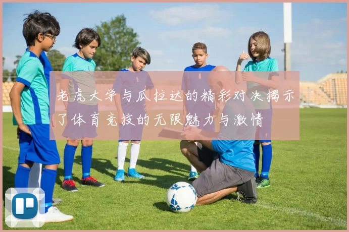 老虎大学与瓜拉达的精彩对决揭示了体育竞技的无限魅力与激情