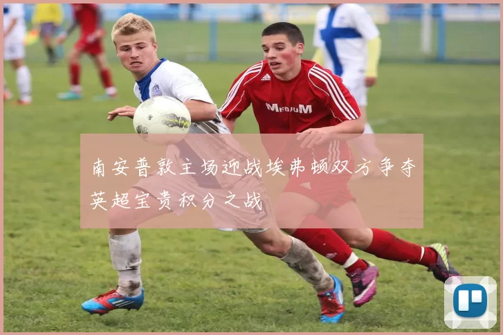 南安普敦主场迎战埃弗顿双方争夺英超宝贵积分之战