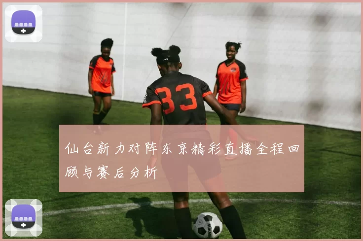 仙台新力对阵东京精彩直播全程回顾与赛后分析