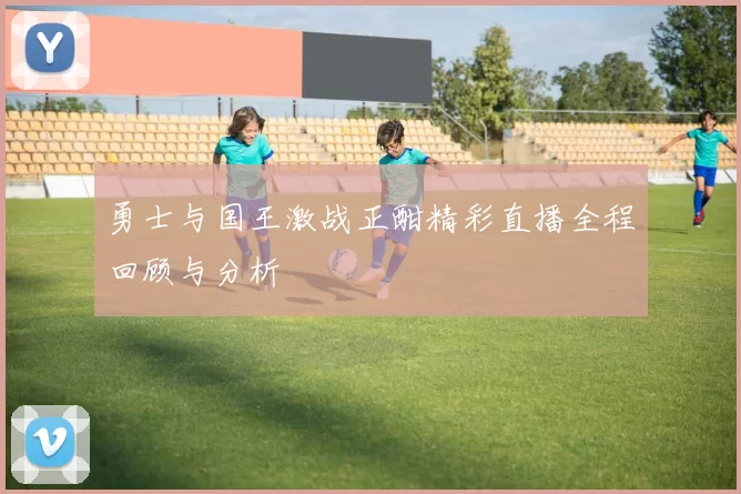 勇士与国王激战正酣精彩直播全程回顾与分析