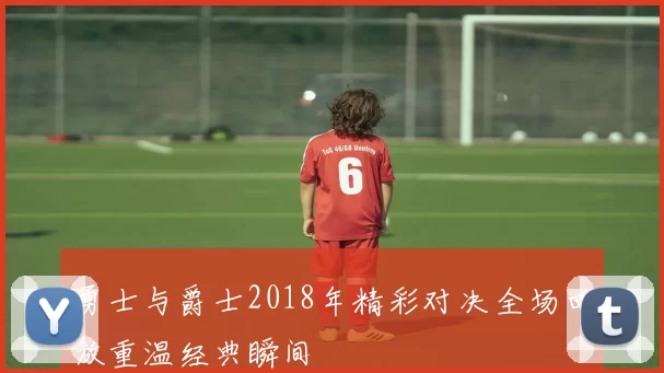 勇士与爵士2018年精彩对决全场回放重温经典瞬间