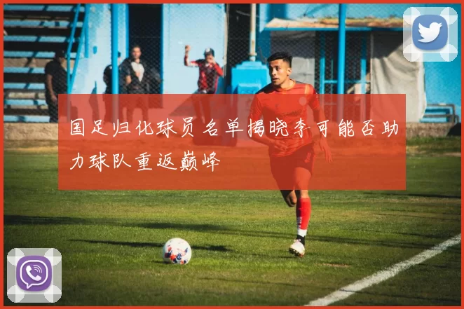 国足归化球员名单揭晓李可能否助力球队重返巅峰